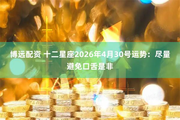 博远配资 十二星座2026年4月30号运势:尽量避免口舌是非
