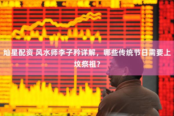 灿星配资 风水师李子矜详解,哪些传统节日需要上坟祭祖?