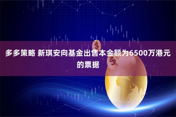 多多策略 新琪安向基金出售本金额为6500万港元的票据
